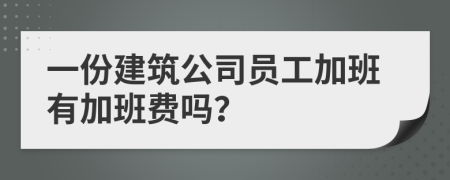 一份建筑公司员工加班有加班费吗？