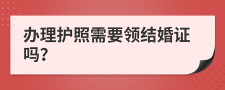 办理护照需要领结婚证吗？