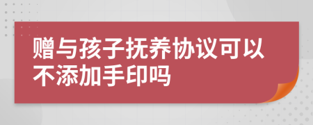 赠与孩子抚养协议可以不添加手印吗