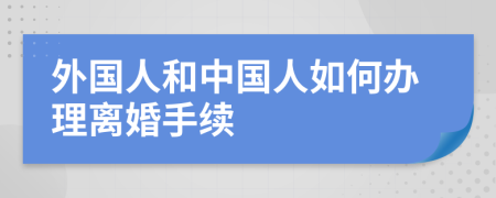 外国人和中国人如何办理离婚手续