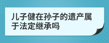 儿子健在孙子的遗产属于法定继承吗