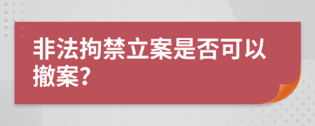 非法拘禁立案是否可以撤案？