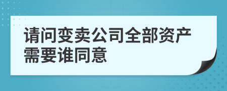 请问变卖公司全部资产需要谁同意