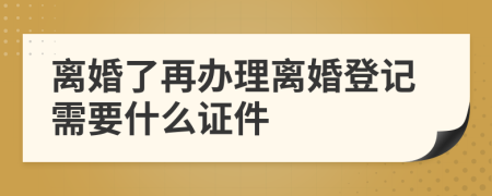 离婚了再办理离婚登记需要什么证件