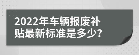 2022年车辆报废补贴最新标准是多少？