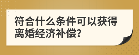 符合什么条件可以获得离婚经济补偿？