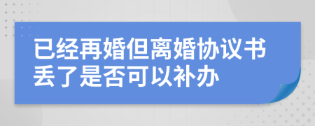 已经再婚但离婚协议书丢了是否可以补办