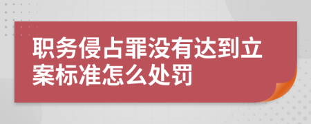 职务侵占罪没有达到立案标准怎么处罚