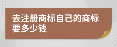 去注册商标自己的商标要多少钱