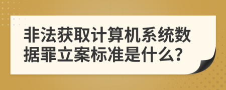 非法获取计算机系统数据罪立案标准是什么？