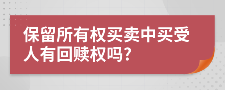 保留所有权买卖中买受人有回赎权吗?