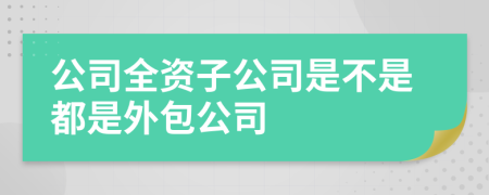 公司全资子公司是不是都是外包公司