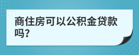 商住房可以公积金贷款吗？