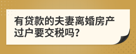 有贷款的夫妻离婚房产过户要交税吗？