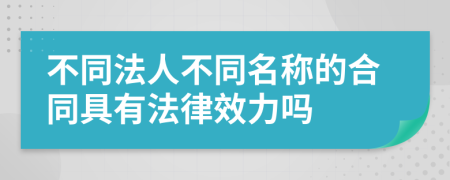 不同法人不同名称的合同具有法律效力吗