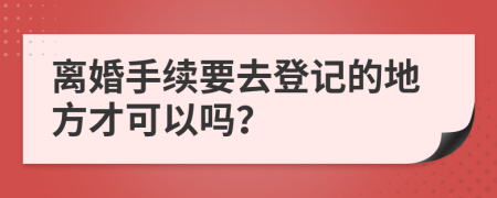 离婚手续要去登记的地方才可以吗？