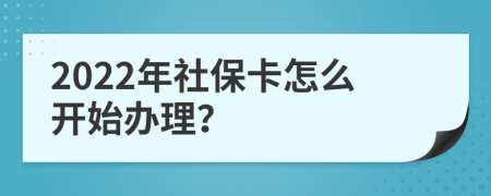 2022年社保卡怎么开始办理？