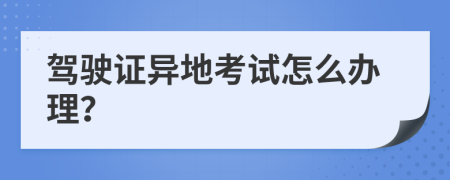 驾驶证异地考试怎么办理？