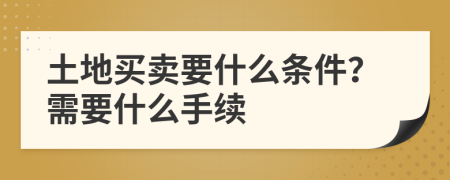 土地买卖要什么条件？需要什么手续