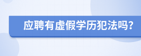 应聘有虚假学历犯法吗？