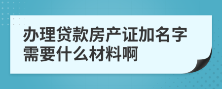 办理贷款房产证加名字需要什么材料啊