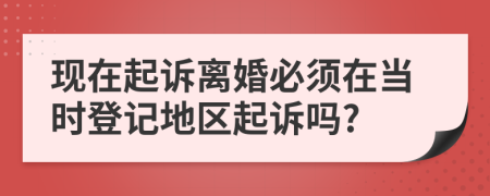 现在起诉离婚必须在当时登记地区起诉吗?