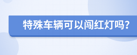 特殊车辆可以闯红灯吗？