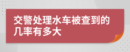 交警处理水车被查到的几率有多大