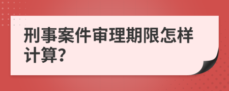 刑事案件审理期限怎样计算？