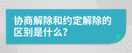 协商解除和约定解除的区别是什么？