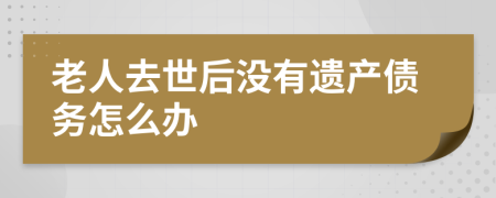 老人去世后没有遗产债务怎么办