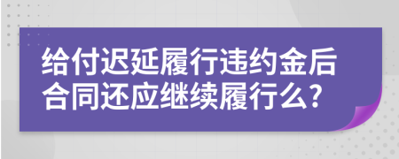 给付迟延履行违约金后合同还应继续履行么?