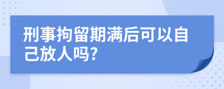 刑事拘留期满后可以自己放人吗?