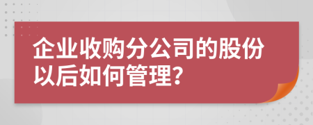 企业收购分公司的股份以后如何管理？