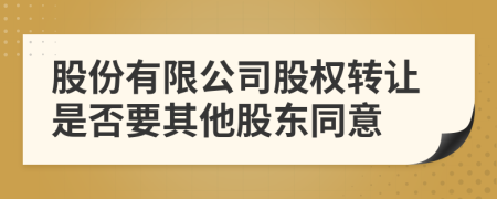 股份有限公司股权转让是否要其他股东同意