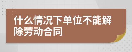 什么情况下单位不能解除劳动合同