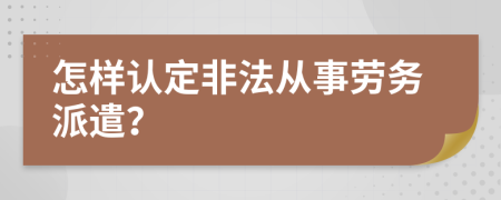 怎样认定非法从事劳务派遣？