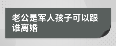 老公是军人孩子可以跟谁离婚