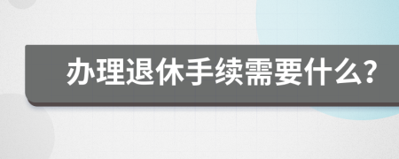 办理退休手续需要什么？