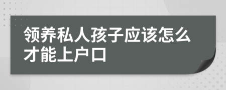 领养私人孩子应该怎么才能上户口