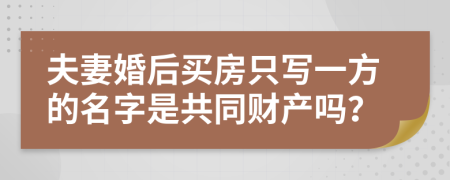 夫妻婚后买房只写一方的名字是共同财产吗？