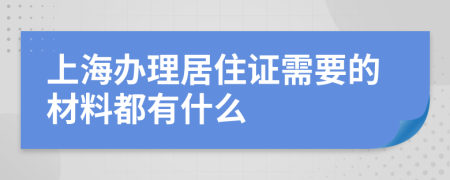 上海办理居住证需要的材料都有什么