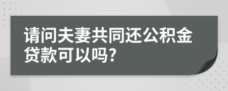 请问夫妻共同还公积金贷款可以吗?