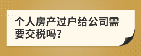 个人房产过户给公司需要交税吗?