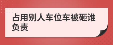 占用别人车位车被砸谁负责