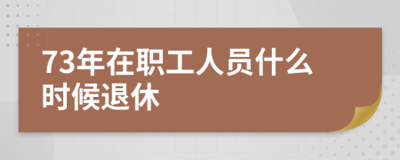 73年在职工人员什么时候退休