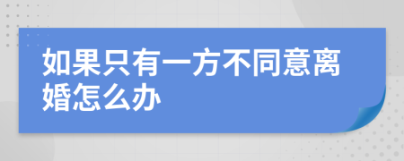 如果只有一方不同意离婚怎么办