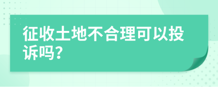 征收土地不合理可以投诉吗？