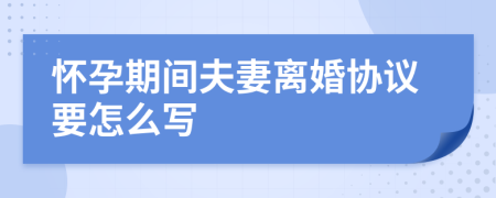 怀孕期间夫妻离婚协议要怎么写