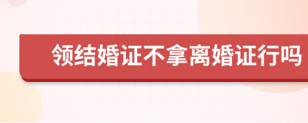 领结婚证不拿离婚证行吗